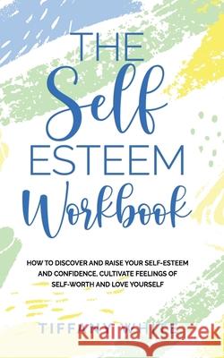 The Self Esteem Workbook: How to Discover and Raise Your Self-Esteem and Confidence, Cultivate Feelings of Self-Worth and Love Yourself Tiffany White 9781677737697 Independently Published - książka