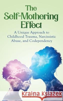 The Self-Mothering Effect: A Unique Approach to Childhood Trauma, Narcissistic Abuse, and Codependency Lady Wake 9781954920156 Capucia Publishing - książka