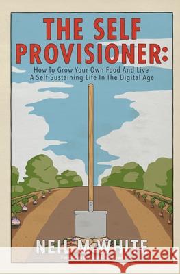 The Self Provisioner: How to Grow Your Own Food and Live a More Sustainable Life in the Digital Age Neil M White 9781393548218 Neil M White - książka