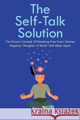 The Self-Talk Solution: The Proven Concept Of Breaking Free From Intense Negative Thoughts To Never Feel Weak Again Stuart Wallace, Patrick Magana 9781646960354 M & M Limitless Online Inc. - książka