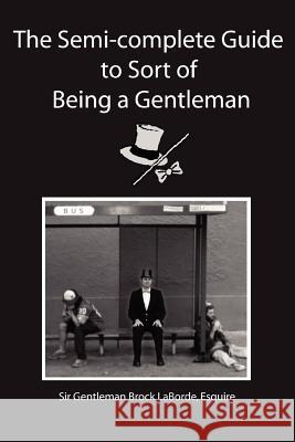 The Semi-Complete Guide to Sort of Being a Gentleman Esquire Sir Gentleman Brock Laborde 9780595341528 iUniverse - książka