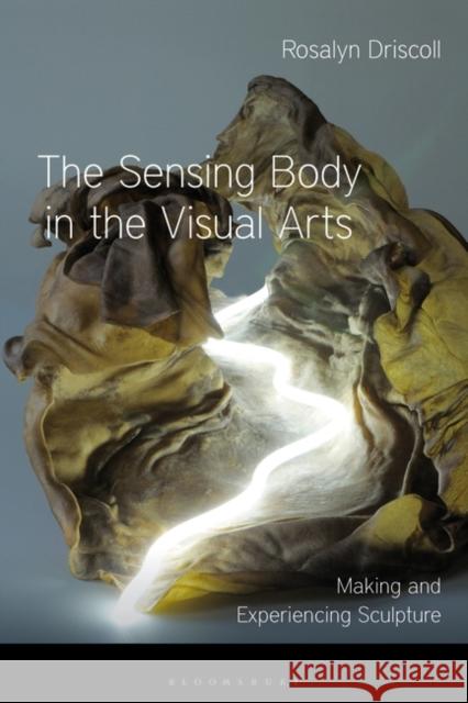 The Sensing Body in the Visual Arts: Making and Experiencing Sculpture Rosalyn Driscoll David Howes 9781350122222 Bloomsbury Academic - książka