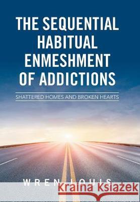 The Sequential Habitual Enmeshment of Addictions: Shattered Homes and Broken Hearts Wren Louis 9781543422696 Xlibris - książka