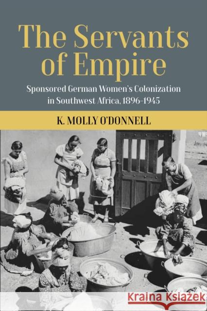 The Servants of Empire: Sponsored German Women's Colonization in Southwest Africa, 1896-1945 O'Donnell K. Molly 9781800737990 Berghahn Books - książka