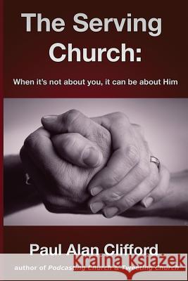 The Serving Church: When it's not about you it can be about Him Clifford, Paul Alan 9781480070257 Createspace - książka