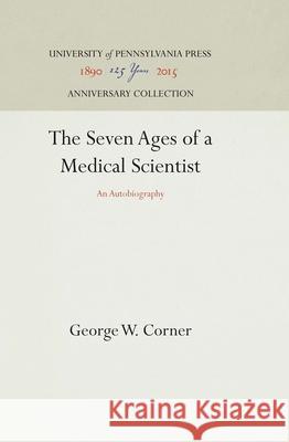 The Seven Ages of a Medical Scientist George W. Corner   9780812278118 University of Pennsylvania Press - książka