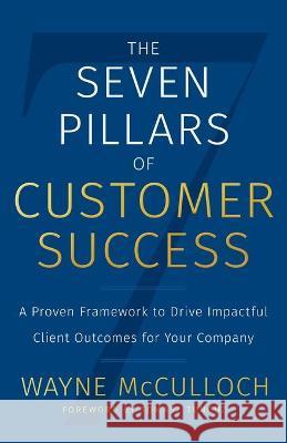 The Seven Pillars of Customer Success: A Proven Framework to Drive Impactful Client Outcomes for Your Company Wayne McCulloch 9781544516608 Lioncrest Publishing - książka