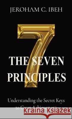 The Seven Principles: Understanding the Secret Keys to Great Achievement Jeroham C. Ibeh 9780189079196 Gushing Stream Publications Ltd - książka