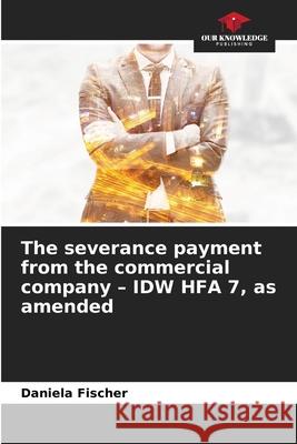 The severance payment from the commercial company - IDW HFA 7, as amended Fischer, Daniela 9786208898786 Our Knowledge Publishing - książka