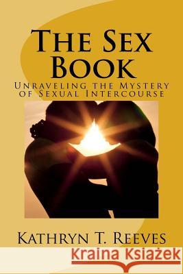 The Sex Book: Unraveling The Mystery of Sexual Intercourse Reeves, Kathryn T. 9781522838876 Createspace Independent Publishing Platform - książka