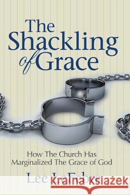 The Shackling of Grace: How The Church Has Marginalized The Grace of God Lefebre, Lee 9781491023419 Createspace - książka