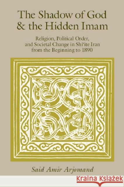The Shadow of God and the Hidden Imam: Religion, Political Order, and Societal Change in Shi'ite Iran from the Beginning to 1890 Volume 17 Arjomand, Saïd Amir 9780226027845 University of Chicago Press - książka
