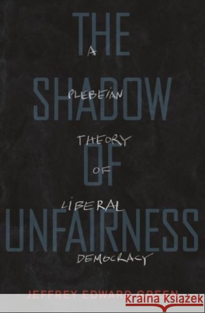 The Shadow of Unfairness: A Plebeian Theory of Liberal Democracy Jeffrey E. Green 9780190215903 Oxford University Press, USA - książka