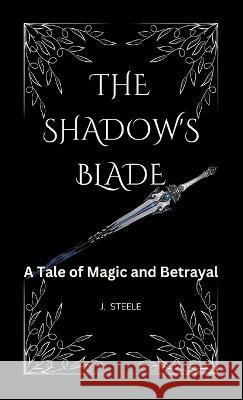 The Shadow's Blade``: A Tale of Magic and Betrayal J Steele   9781088180792 IngramSpark - książka