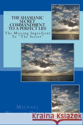 The Shamanic Secret Commandment To A Perfect Life: The Missing Ingredient To 