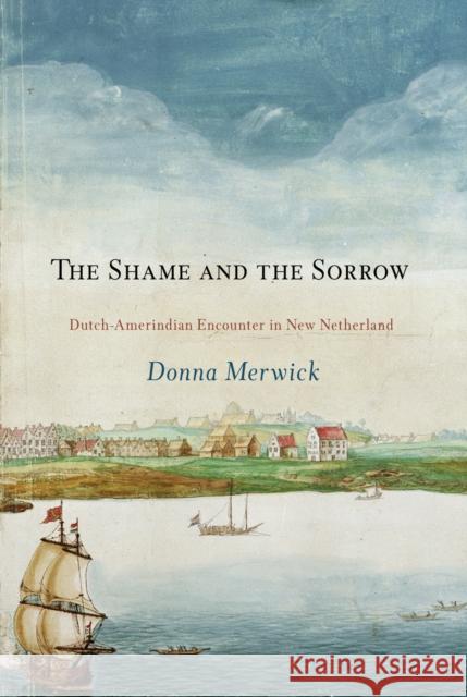 The Shame and the Sorrow: Dutch-Amerindian Encounters in New Netherland Donna Merwick 9780812222722 University of Pennsylvania Press - książka