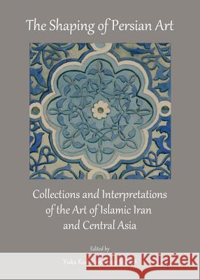 The Shaping of Persian Art: Collections and Interpretations of the Art of Islamic Iran and Central Asia Yuka Kadoi Ivan Szanto 9781443849241 Cambridge Scholars Publishing - książka