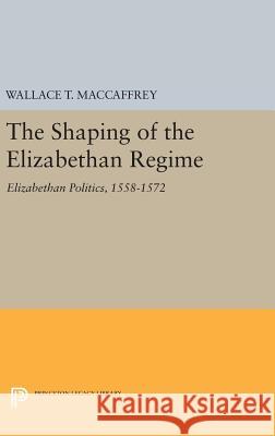 The Shaping of the Elizabethan Regime: Elizabethan Politics, 1558-1572 Wallace T. MacCaffrey 9780691633763 Princeton University Press - książka