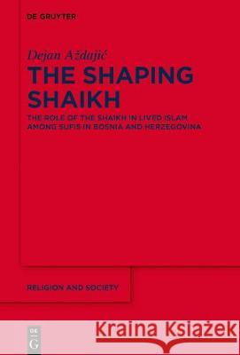 The Shaping Shaikh: The Role of the Shaikh in Lived Islam Among Sufis in Bosnia and Herzegovina Dejan Azdajic 9783110675467 de Gruyter - książka