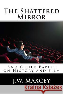 The Shattered Mirror: And Other Papers on History and Film J. W. Maxcey 9781500697426 Createspace - książka