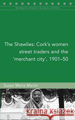 The Shawlies: Cork's Women Street Traders and the 'merchant City', 1901-50 Susan Marie Martin 9781846826443 Four Courts Press - książka