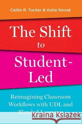 The Shift to Student-Led: Reimagining Classroom Workflows with UDL and Blended Learning Catlin Tucker Katie Novak 9781948334525 Impress, LP - książka