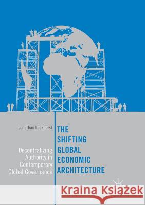 The Shifting Global Economic Architecture: Decentralizing Authority in Contemporary Global Governance Luckhurst, Jonathan 9783319874876 Palgrave MacMillan - książka