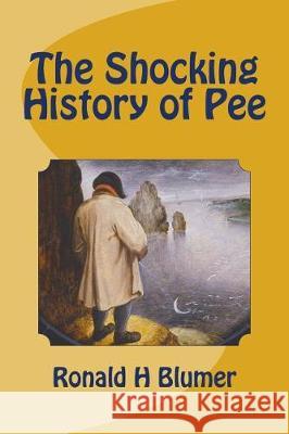 The Shocking History of Pee Ronald H. Blumer 9781548712877 Createspace Independent Publishing Platform - książka
