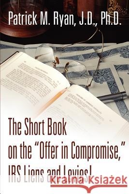 The Short Book on the Offer in Compromise, IRS Liens and Levies! Patrick M. Ryan 9780595316830 iUniverse - książka