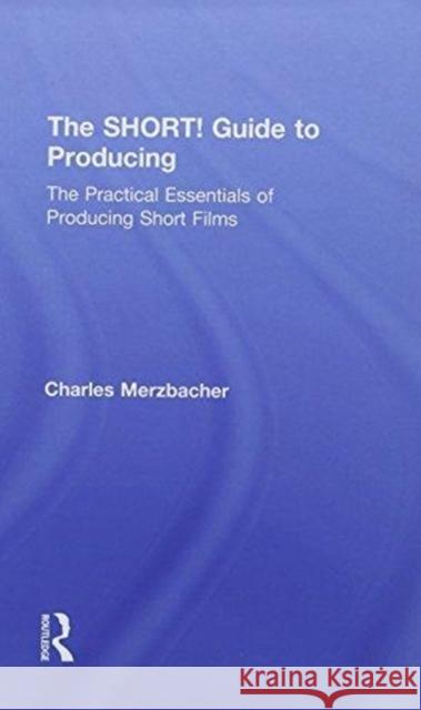 The Short! Guide to Producing: The Practical Essentials of Producing Short Films Charles Merzbacher 9780815394204 Focal Press - książka