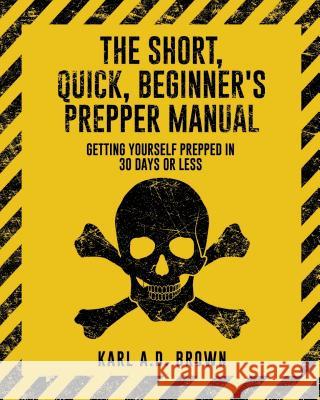 The Short, Quick, Beginner's Prepper Manual: Getting Yourself Prepped in 30 Days or Less Karl a. D. Brown 9781537088365 Createspace Independent Publishing Platform - książka