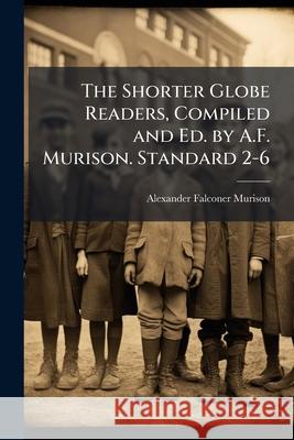 The Shorter Globe Readers, Compiled and Ed. by A.F. Murison. Standard 2-6 Alexander F Murison 9781144912701  - książka