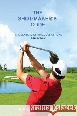 The Shot-Maker's Code: The Secrets of the Golf Stroke Revealed Paul Byrne   9798986441245 Shot-Maker's Code Ltd. - książka