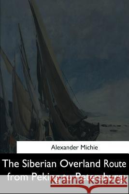 The Siberian Overland Route from Peking to Petersburg, Alexander Michie 9781544714394 Createspace Independent Publishing Platform - książka