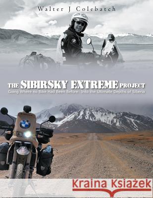 The Sibirsky Extreme Project: Going Where No Bike Had Been Before: Into the Ultimate Depths of Siberia Colebatch, Walter J. 9781456781187 Authorhouse - książka