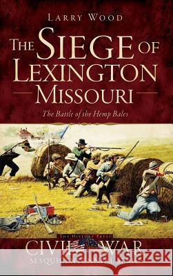 The Siege of Lexington, Missouri: The Battle of the Hemp Bales Larry Wood 9781540223494 History Press Library Editions - książka