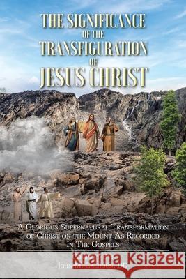 The Significance of the Transfiguration of Jesus Christ: A Glorious Supernatural Transformation of Jesus Christ on the Mount as Recorded in the Gospels John M Calhoun DD 9781098049478 Christian Faith - książka