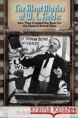 The Silent Movies of W. C. Fields: How They Created The Basis for His Fame in Sound Films Arthur Frank Wertheim 9781629335919 BearManor Media - książka