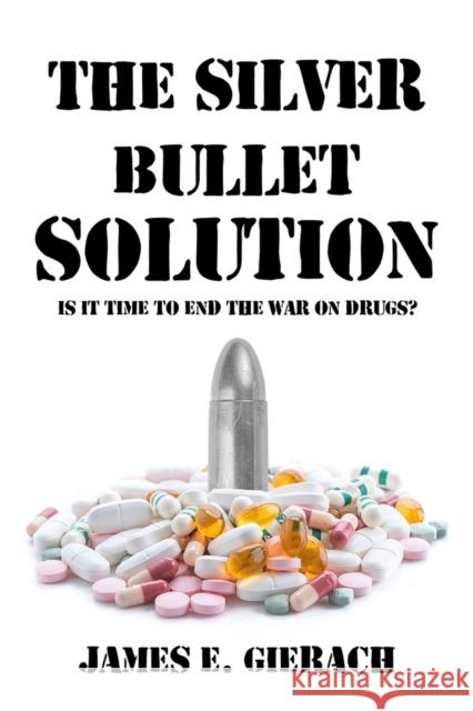 The Silver Bullet Solution: Is It Time to End the War on Drugs? James E. Gierach 9781592113385 Gaudium Publishing - książka
