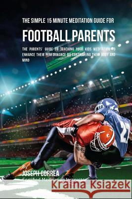 The Simple 15 Minute Meditation Guide for Football Parents: The Parents' Guide to Teaching Your Kids Meditation to Enhance Their Performance by Contro Correa (Certified Meditation Instructor) 9781533148520 Createspace Independent Publishing Platform - książka