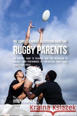 The Simple 15 Minute Meditation Guide for Rugby Parents: The Parents' Guide to Teaching Your Kids Meditation to Enhance Their Performance by Controlli Correa (Certified Meditation Instructor) 9781533155900 Createspace Independent Publishing Platform - książka
