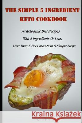 The Simple 5 Ingredient Keto Cookbook: 70 Ketogenic Diet Recipes With 5 Ingredients Or Less, Less Than 5 Net Carbs & In 5 Simple Steps Faith Smith 9781095780114 Independently Published - książka