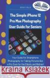 The Simple IPhone 12 Pro Max Photography User Guide For Seniors: Your Guide For Smartphone Photography For Taking Pictures Like A Pro Even For The Elderly And Retire Wendy Hills 9788835419600 Tektime