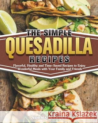 The Simple Quesadilla Recipes: Flavorful, Healthy and Time-Saved Recipes to Enjoy Wonderful Meals with Your Family and Friends Norma Marquez 9781649849304 Norma Marquez - książka
