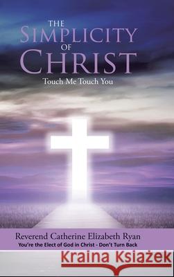 The Simplicity of Christ: Touch Me Touch You: You're the Elect of God in Christ - Don't Turn Back Reverend Catherine Elizabeth Ryan 9781483473345 Lulu Publishing Services - książka