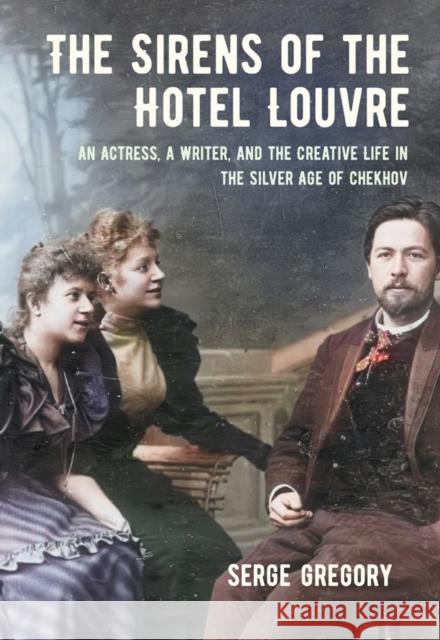 The Sirens of the Hotel Louvre: An Actress, a Writer, and the Creative Life in the Silver Age of Chekhov Serge Gregory 9781501780424 Northern Illinois University Press - książka
