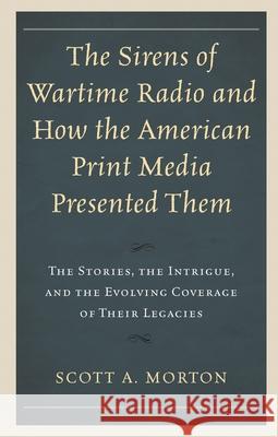 The Sirens of Wartime Radio and How the American Print Media Presented Them: The Stories, the Intrigue, and the Evolving Coverage of Their Legacies Scott a. Morton 9781793601452 Lexington Books - książka
