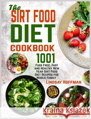 The Sirt Food Diet Cookbook: 1001 Fuss Free, Fast and Healthy New Year Sirt Food Diet Recipes for Whole Family Lindsay Hoffman 9781801787482 Freedom Publishing House - książka