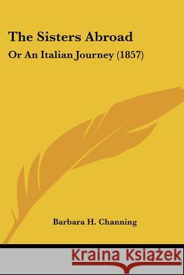 The Sisters Abroad: Or An Italian Journey (1857) Barbara H. Channing 9781437339253  - książka