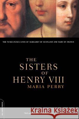 The Sisters of Henry VIII: The Tumultuous Lives of Margaret of Scotland and Mary of France Maria Perry 9780306809897 Da Capo Press - książka
